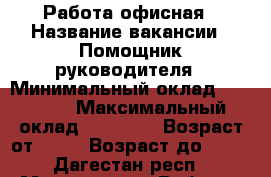 Работа офисная › Название вакансии ­ Помощник руководителя › Минимальный оклад ­ 15 000 › Максимальный оклад ­ 50 000 › Возраст от ­ 23 › Возраст до ­ 78 - Дагестан респ., Махачкала г. Работа » Вакансии   . Дагестан респ.